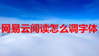 网易云阅读怎么调字体 网易云阅读设置字体方法