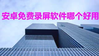 安卓免费录屏软件哪个好用 免费长时间录屏软件推荐