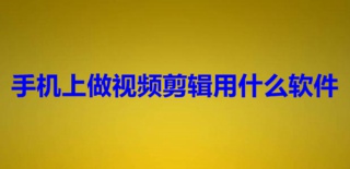 手机上做视频剪辑用什么软件 做视频剪辑免费手机软件推荐