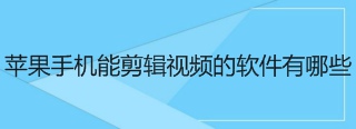 苹果手机能剪辑视频的软件有哪些 苹果手机能剪辑视频的软件推荐