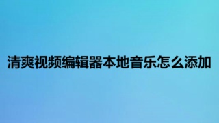 清爽视频编辑器本地音乐怎么添加 清爽视频编辑器添加本地音乐教程