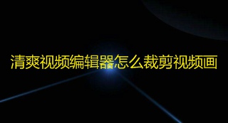 清爽视频编辑器怎么裁剪视频画面 清爽视频编辑器裁剪视频画面教程