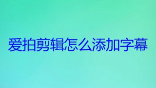 爱拍剪辑怎么添加字幕 爱拍剪辑添加字幕教程