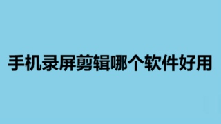 手机录屏剪辑哪个软件好用 手机录屏和剪辑视频推荐