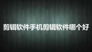 剪辑软件手机剪辑软件哪个好 最好用的手机剪辑软件