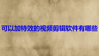 可以加特效的视频剪辑软件有哪些 手机剪辑特效多的免费软件推荐