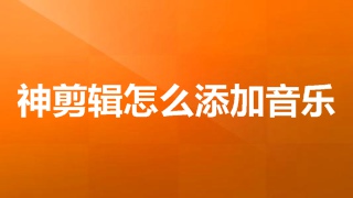 神剪辑怎么添加音乐 神剪辑怎么导入音乐